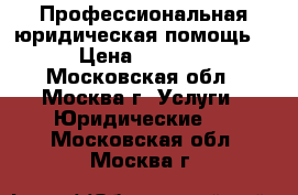 Профессиональная юридическая помощь. › Цена ­ 1 500 - Московская обл., Москва г. Услуги » Юридические   . Московская обл.,Москва г.
